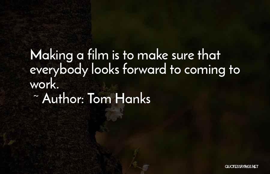 Tom Hanks Quotes: Making A Film Is To Make Sure That Everybody Looks Forward To Coming To Work.