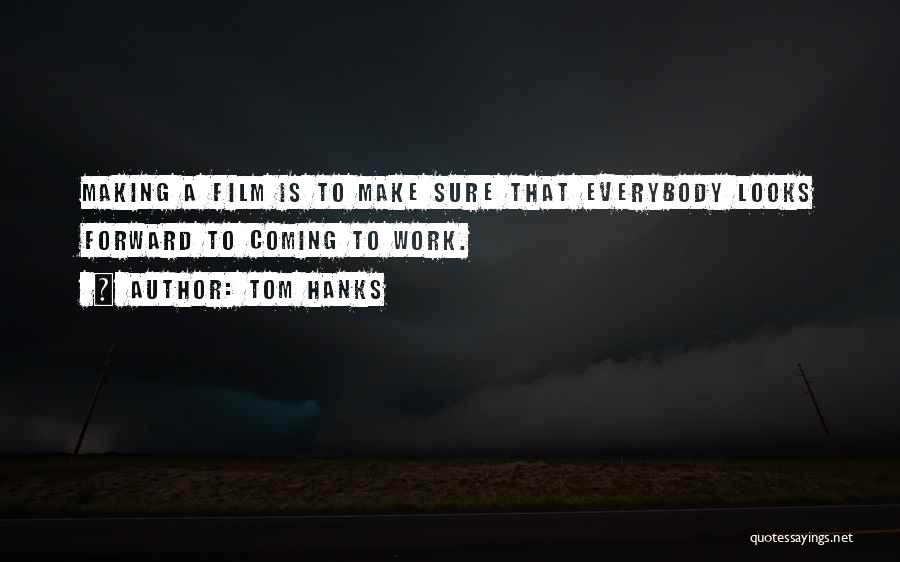 Tom Hanks Quotes: Making A Film Is To Make Sure That Everybody Looks Forward To Coming To Work.