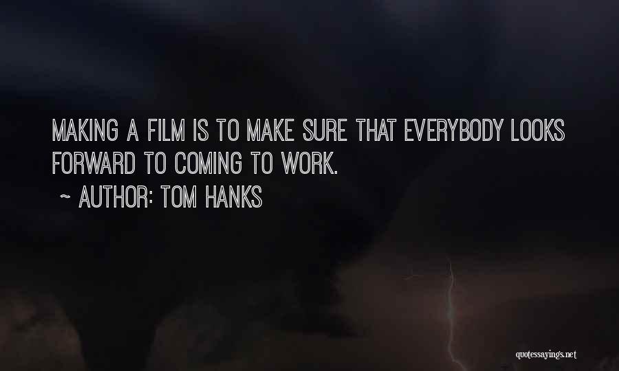 Tom Hanks Quotes: Making A Film Is To Make Sure That Everybody Looks Forward To Coming To Work.