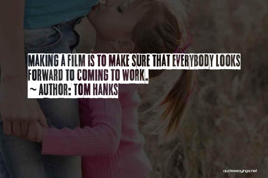 Tom Hanks Quotes: Making A Film Is To Make Sure That Everybody Looks Forward To Coming To Work.