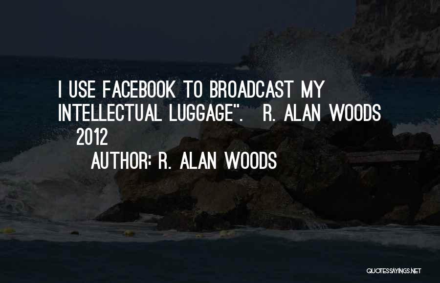 R. Alan Woods Quotes: I Use Facebook To Broadcast My Intellectual Luggage.~r. Alan Woods [2012]