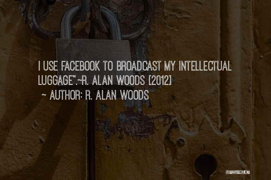 R. Alan Woods Quotes: I Use Facebook To Broadcast My Intellectual Luggage.~r. Alan Woods [2012]