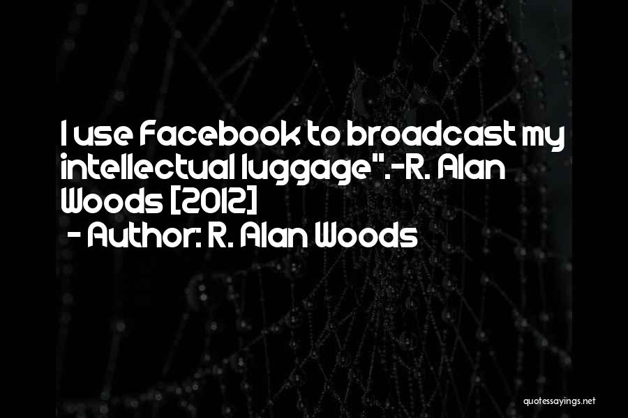 R. Alan Woods Quotes: I Use Facebook To Broadcast My Intellectual Luggage.~r. Alan Woods [2012]
