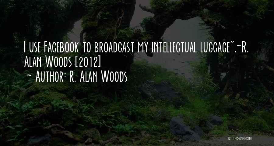 R. Alan Woods Quotes: I Use Facebook To Broadcast My Intellectual Luggage.~r. Alan Woods [2012]