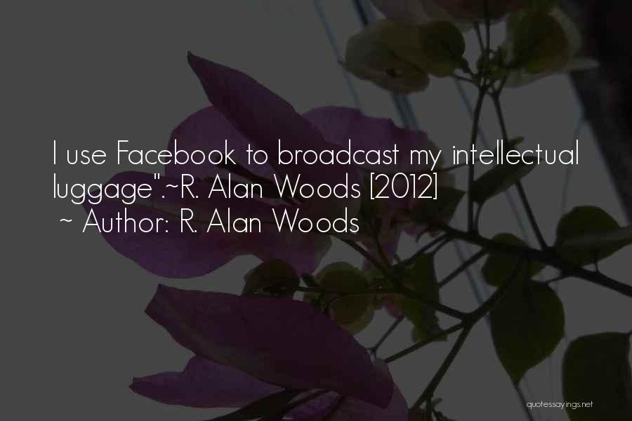 R. Alan Woods Quotes: I Use Facebook To Broadcast My Intellectual Luggage.~r. Alan Woods [2012]