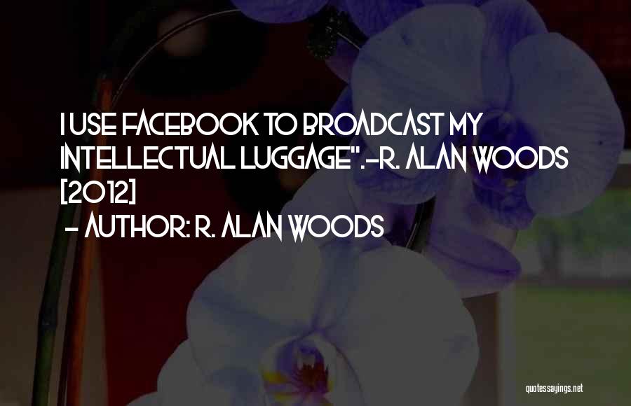 R. Alan Woods Quotes: I Use Facebook To Broadcast My Intellectual Luggage.~r. Alan Woods [2012]