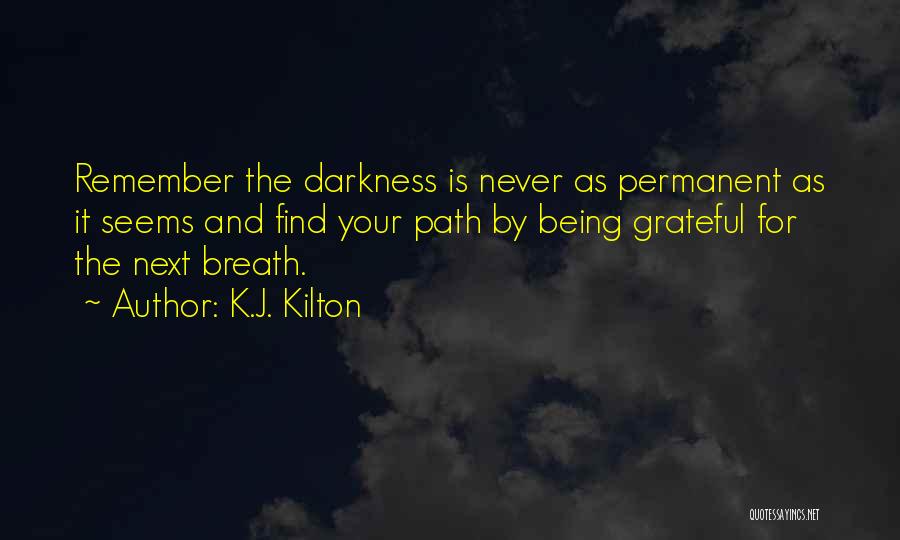 K.J. Kilton Quotes: Remember The Darkness Is Never As Permanent As It Seems And Find Your Path By Being Grateful For The Next