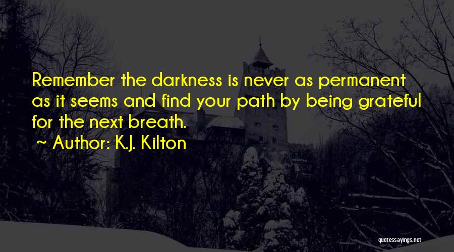 K.J. Kilton Quotes: Remember The Darkness Is Never As Permanent As It Seems And Find Your Path By Being Grateful For The Next