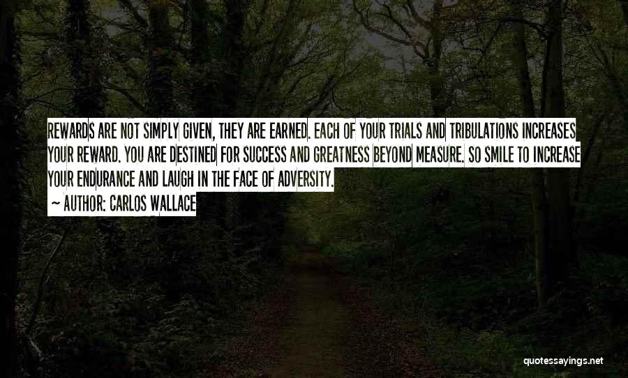 Carlos Wallace Quotes: Rewards Are Not Simply Given, They Are Earned. Each Of Your Trials And Tribulations Increases Your Reward. You Are Destined