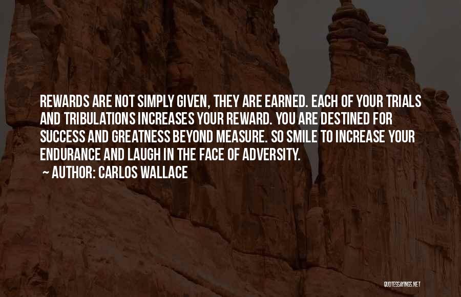 Carlos Wallace Quotes: Rewards Are Not Simply Given, They Are Earned. Each Of Your Trials And Tribulations Increases Your Reward. You Are Destined