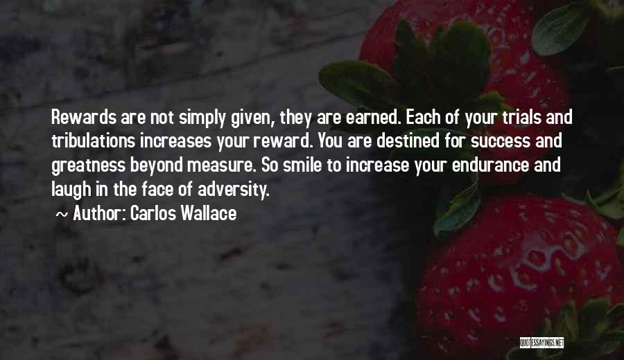 Carlos Wallace Quotes: Rewards Are Not Simply Given, They Are Earned. Each Of Your Trials And Tribulations Increases Your Reward. You Are Destined