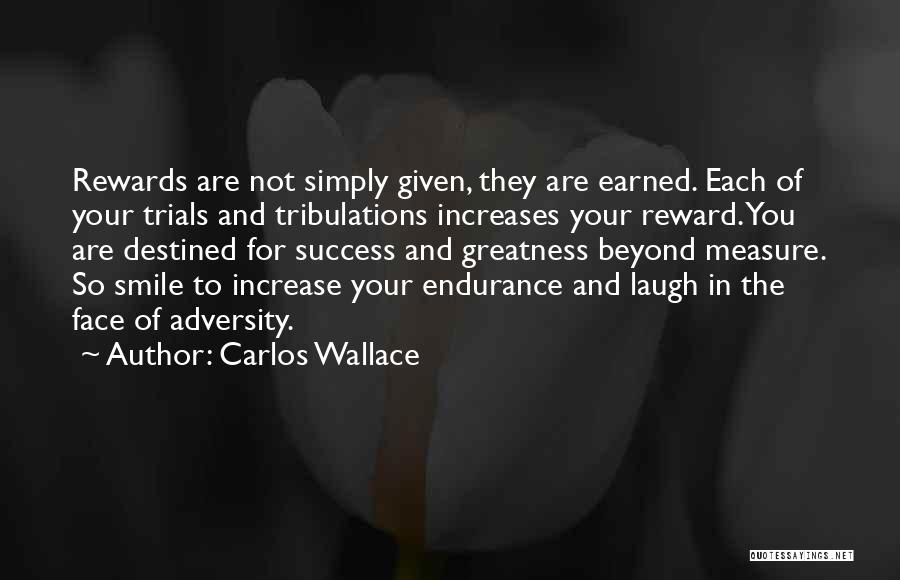 Carlos Wallace Quotes: Rewards Are Not Simply Given, They Are Earned. Each Of Your Trials And Tribulations Increases Your Reward. You Are Destined