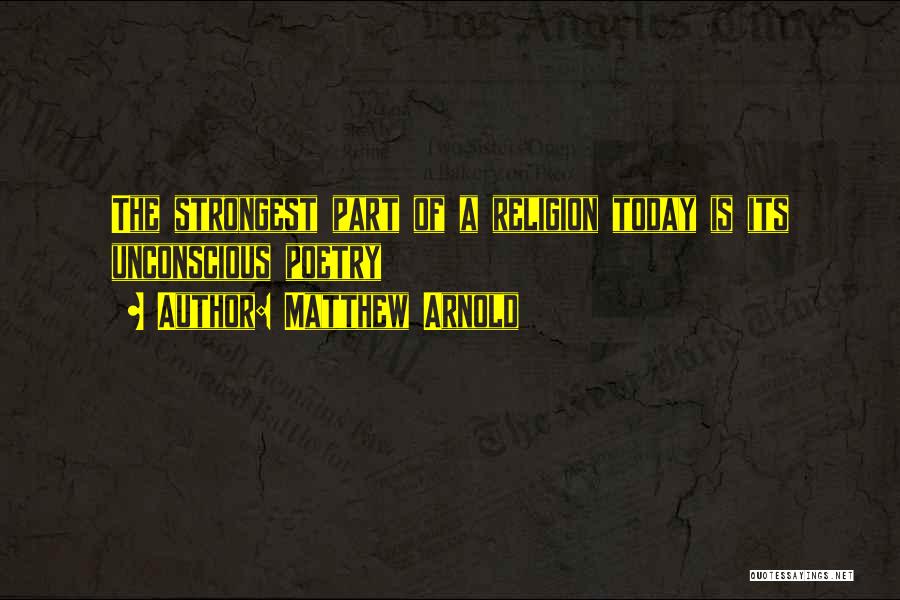 Matthew Arnold Quotes: The Strongest Part Of A Religion Today Is Its Unconscious Poetry