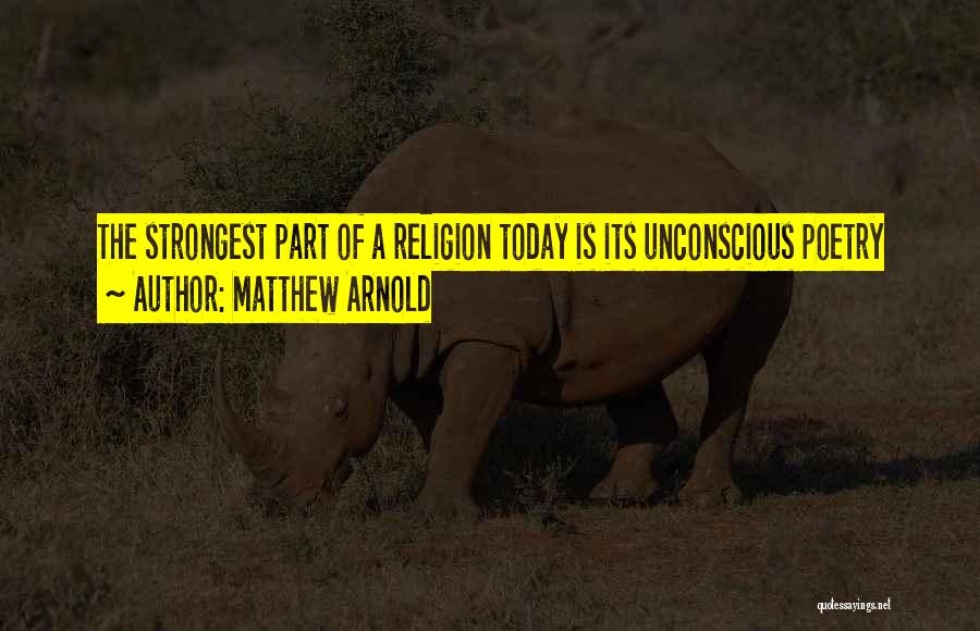 Matthew Arnold Quotes: The Strongest Part Of A Religion Today Is Its Unconscious Poetry