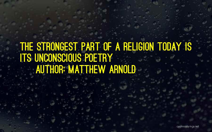 Matthew Arnold Quotes: The Strongest Part Of A Religion Today Is Its Unconscious Poetry