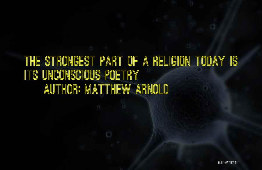 Matthew Arnold Quotes: The Strongest Part Of A Religion Today Is Its Unconscious Poetry