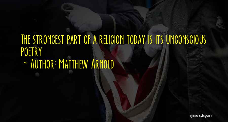 Matthew Arnold Quotes: The Strongest Part Of A Religion Today Is Its Unconscious Poetry