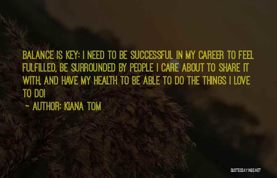 Kiana Tom Quotes: Balance Is Key: I Need To Be Successful In My Career To Feel Fulfilled, Be Surrounded By People I Care