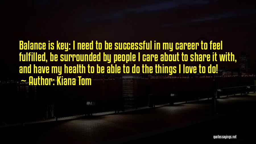 Kiana Tom Quotes: Balance Is Key: I Need To Be Successful In My Career To Feel Fulfilled, Be Surrounded By People I Care