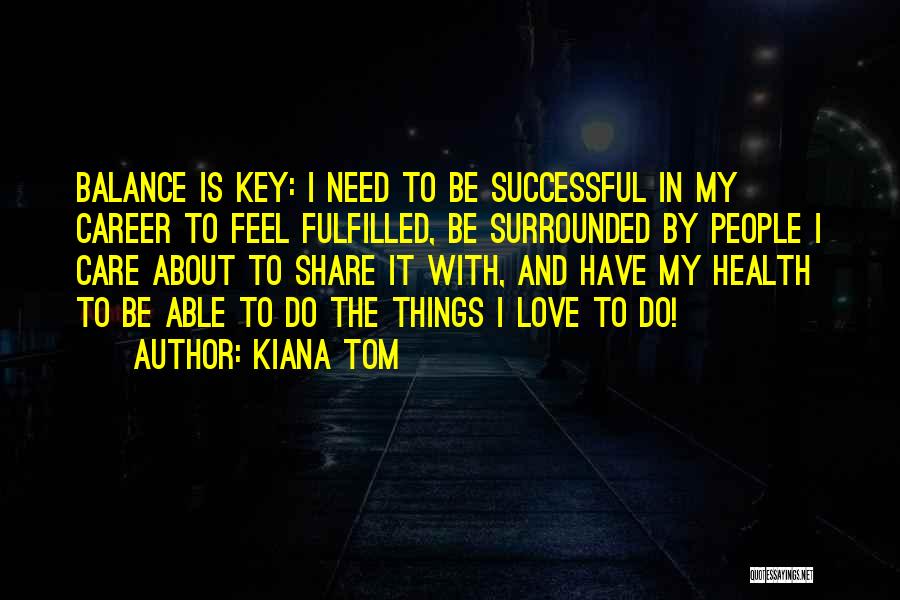 Kiana Tom Quotes: Balance Is Key: I Need To Be Successful In My Career To Feel Fulfilled, Be Surrounded By People I Care