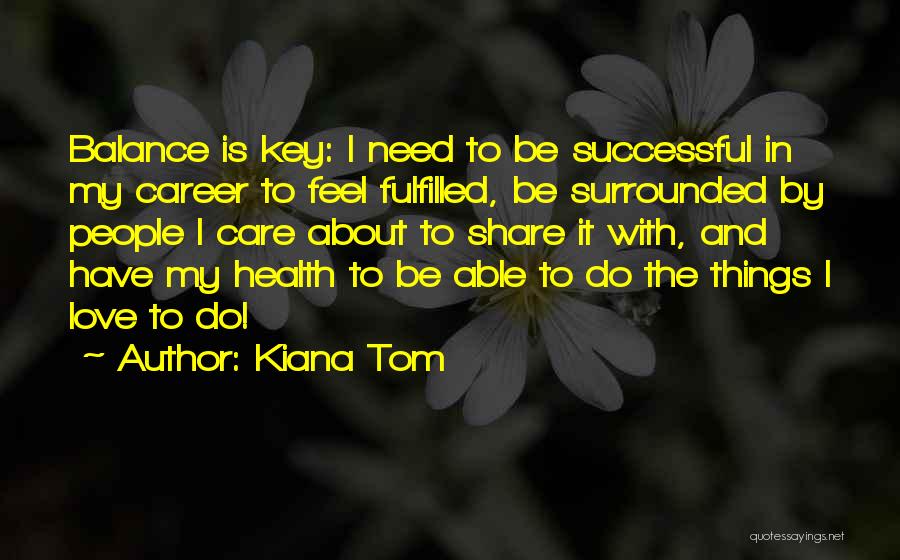 Kiana Tom Quotes: Balance Is Key: I Need To Be Successful In My Career To Feel Fulfilled, Be Surrounded By People I Care