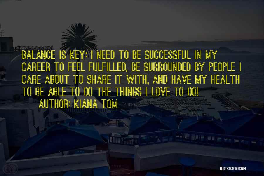Kiana Tom Quotes: Balance Is Key: I Need To Be Successful In My Career To Feel Fulfilled, Be Surrounded By People I Care