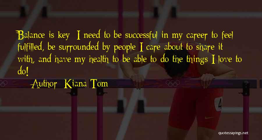 Kiana Tom Quotes: Balance Is Key: I Need To Be Successful In My Career To Feel Fulfilled, Be Surrounded By People I Care
