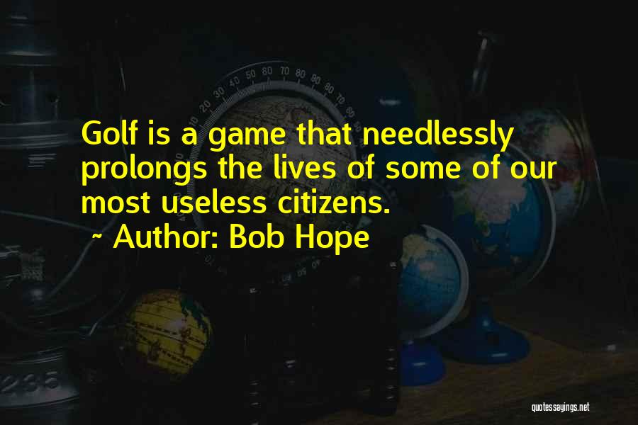 Bob Hope Quotes: Golf Is A Game That Needlessly Prolongs The Lives Of Some Of Our Most Useless Citizens.