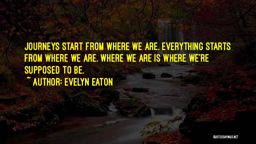 Evelyn Eaton Quotes: Journeys Start From Where We Are. Everything Starts From Where We Are. Where We Are Is Where We're Supposed To