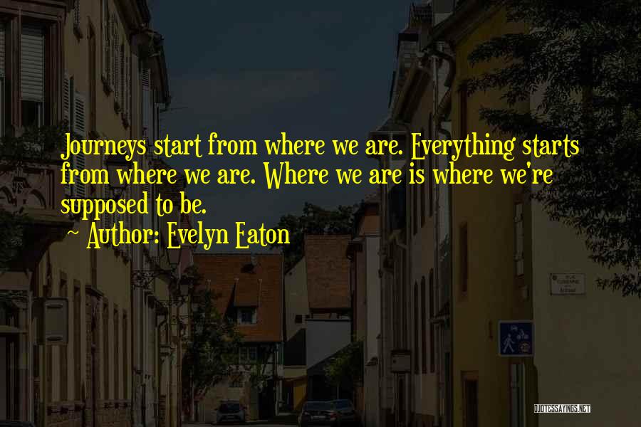 Evelyn Eaton Quotes: Journeys Start From Where We Are. Everything Starts From Where We Are. Where We Are Is Where We're Supposed To