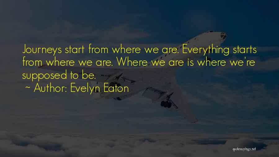 Evelyn Eaton Quotes: Journeys Start From Where We Are. Everything Starts From Where We Are. Where We Are Is Where We're Supposed To