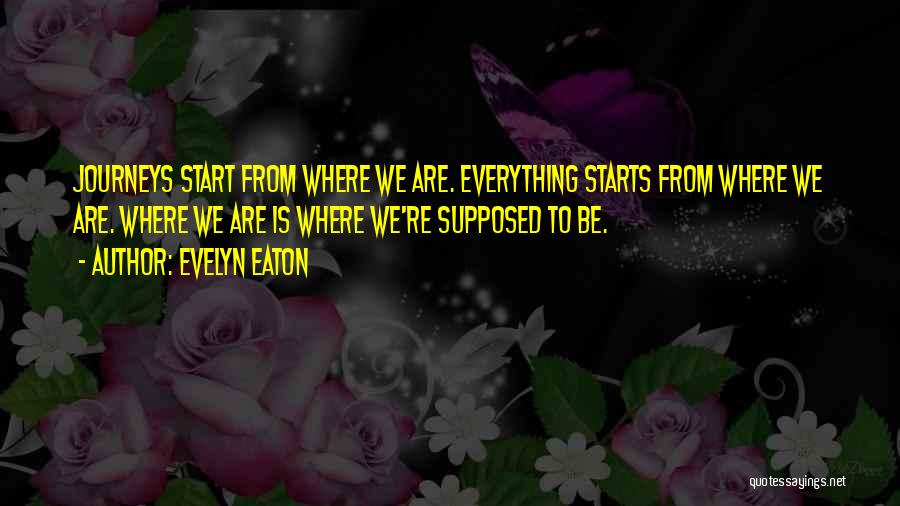 Evelyn Eaton Quotes: Journeys Start From Where We Are. Everything Starts From Where We Are. Where We Are Is Where We're Supposed To