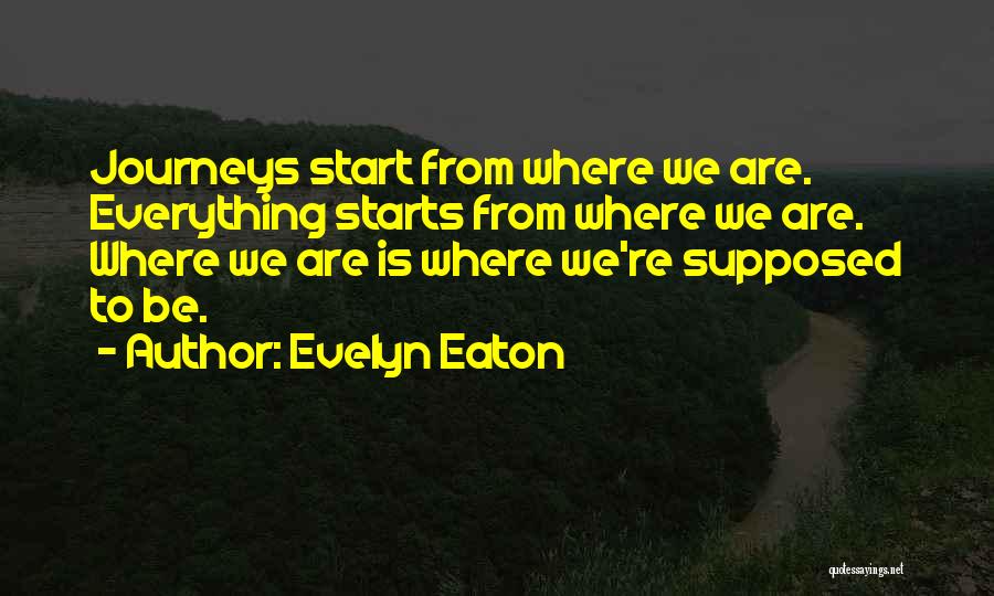 Evelyn Eaton Quotes: Journeys Start From Where We Are. Everything Starts From Where We Are. Where We Are Is Where We're Supposed To