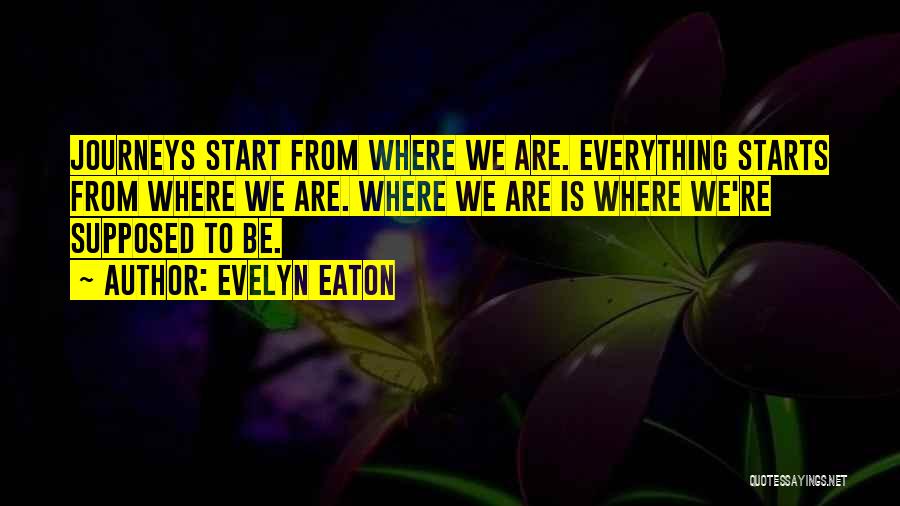 Evelyn Eaton Quotes: Journeys Start From Where We Are. Everything Starts From Where We Are. Where We Are Is Where We're Supposed To