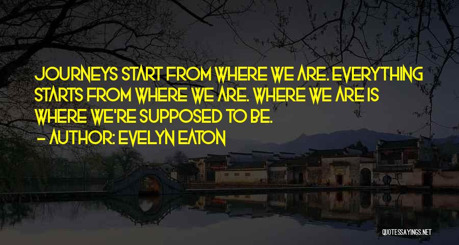 Evelyn Eaton Quotes: Journeys Start From Where We Are. Everything Starts From Where We Are. Where We Are Is Where We're Supposed To