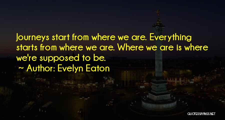 Evelyn Eaton Quotes: Journeys Start From Where We Are. Everything Starts From Where We Are. Where We Are Is Where We're Supposed To