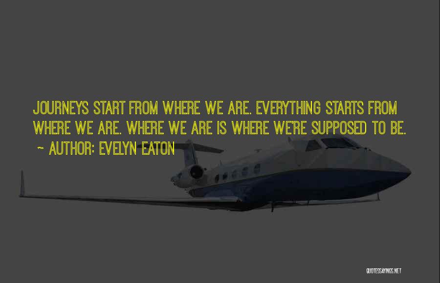 Evelyn Eaton Quotes: Journeys Start From Where We Are. Everything Starts From Where We Are. Where We Are Is Where We're Supposed To