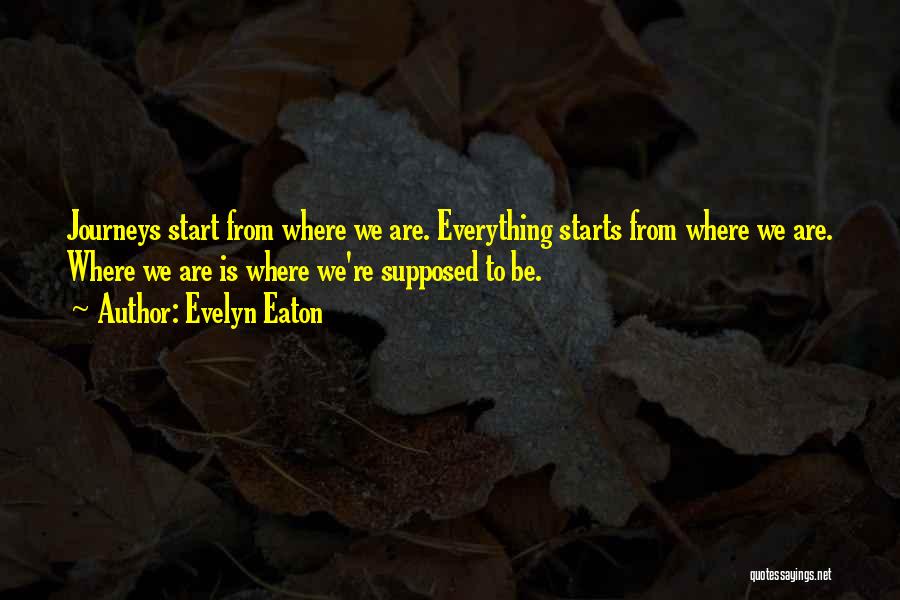 Evelyn Eaton Quotes: Journeys Start From Where We Are. Everything Starts From Where We Are. Where We Are Is Where We're Supposed To