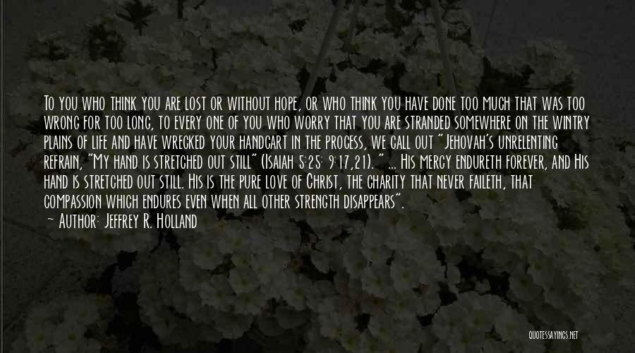 Jeffrey R. Holland Quotes: To You Who Think You Are Lost Or Without Hope, Or Who Think You Have Done Too Much That Was