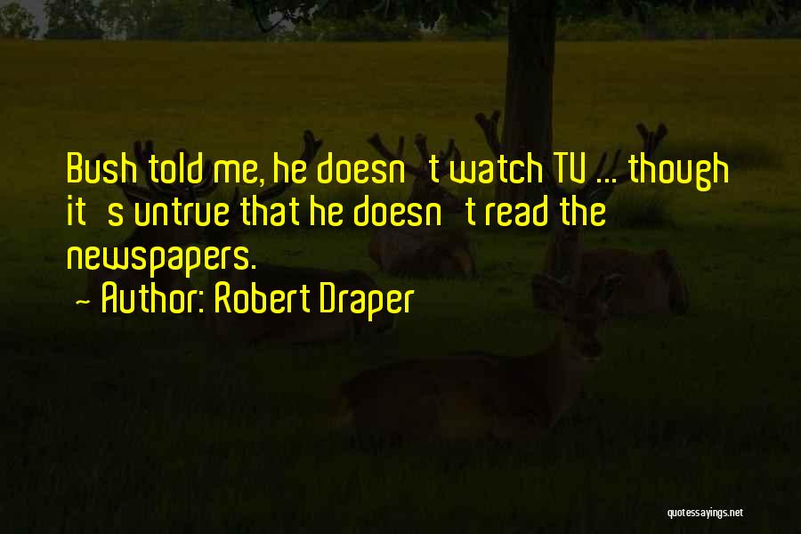 Robert Draper Quotes: Bush Told Me, He Doesn't Watch Tv ... Though It's Untrue That He Doesn't Read The Newspapers.