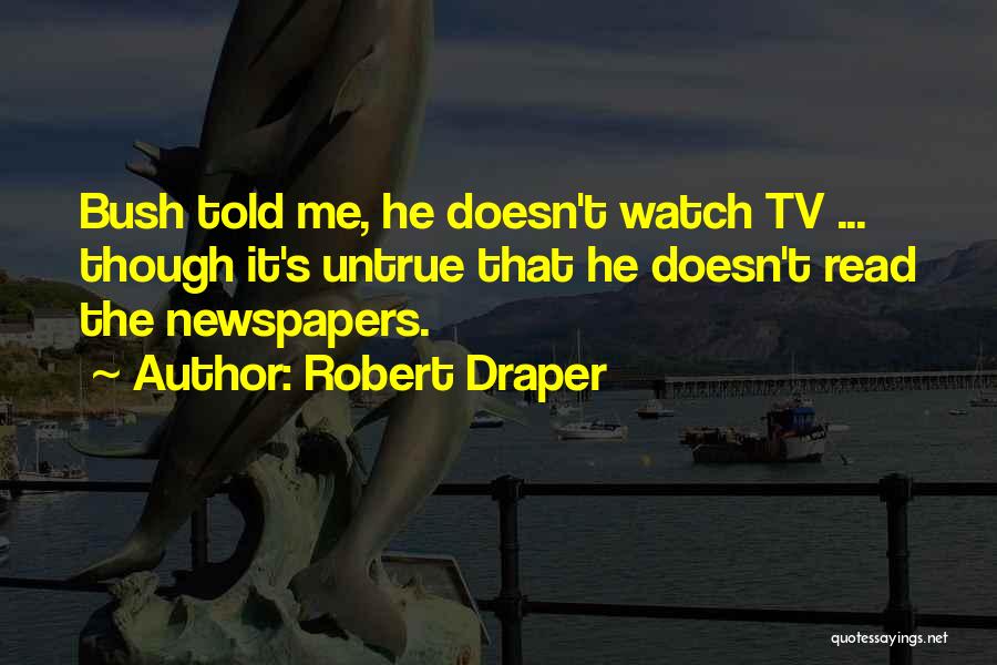 Robert Draper Quotes: Bush Told Me, He Doesn't Watch Tv ... Though It's Untrue That He Doesn't Read The Newspapers.