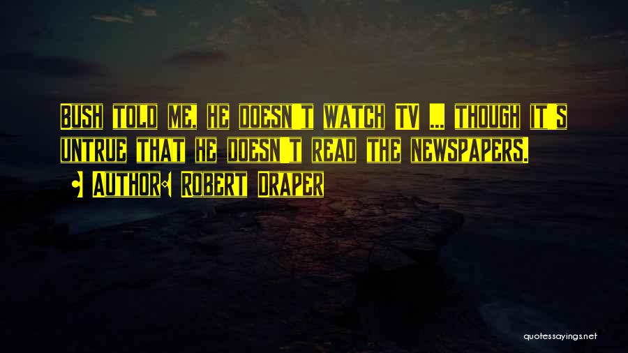 Robert Draper Quotes: Bush Told Me, He Doesn't Watch Tv ... Though It's Untrue That He Doesn't Read The Newspapers.