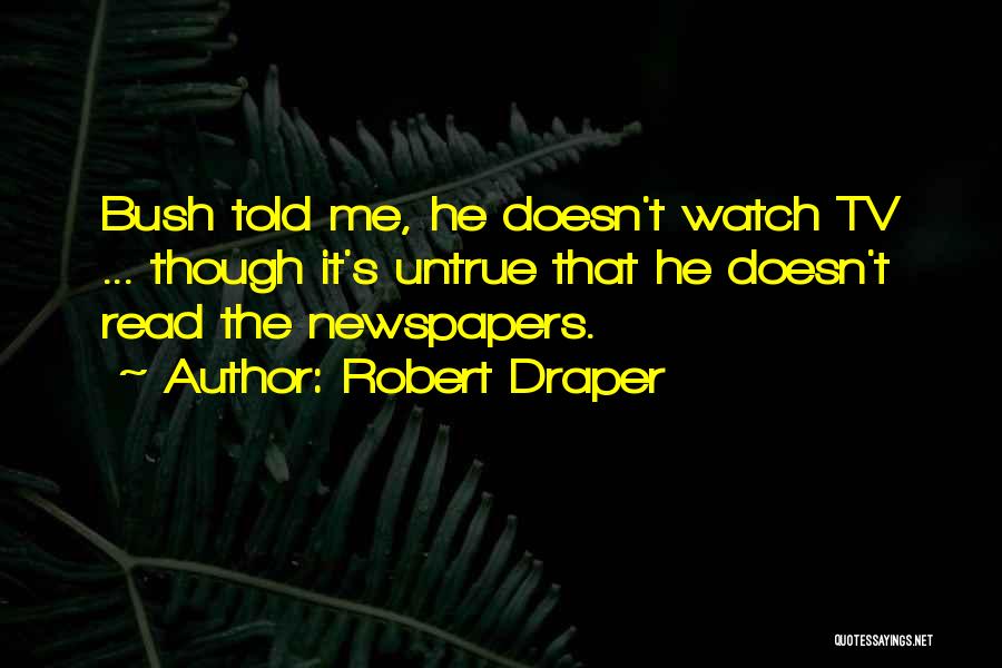 Robert Draper Quotes: Bush Told Me, He Doesn't Watch Tv ... Though It's Untrue That He Doesn't Read The Newspapers.