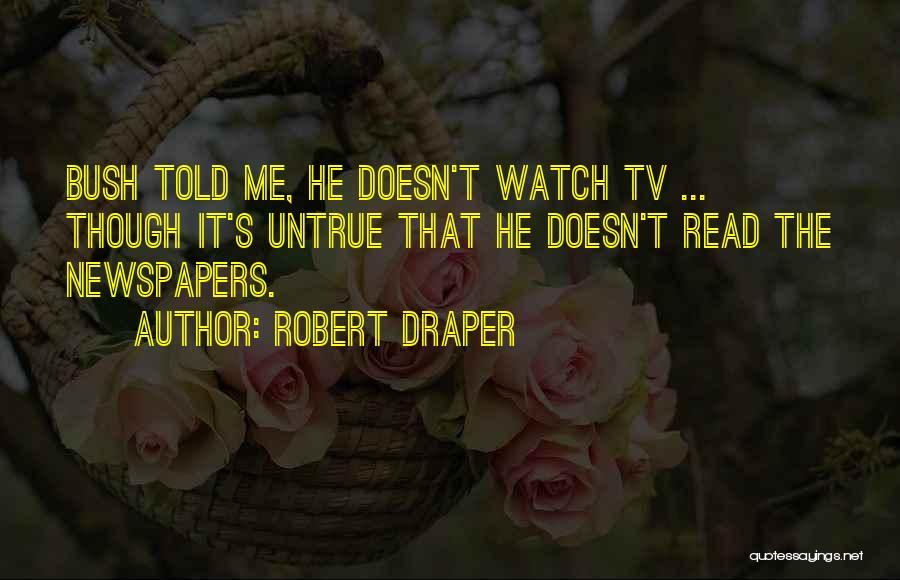 Robert Draper Quotes: Bush Told Me, He Doesn't Watch Tv ... Though It's Untrue That He Doesn't Read The Newspapers.