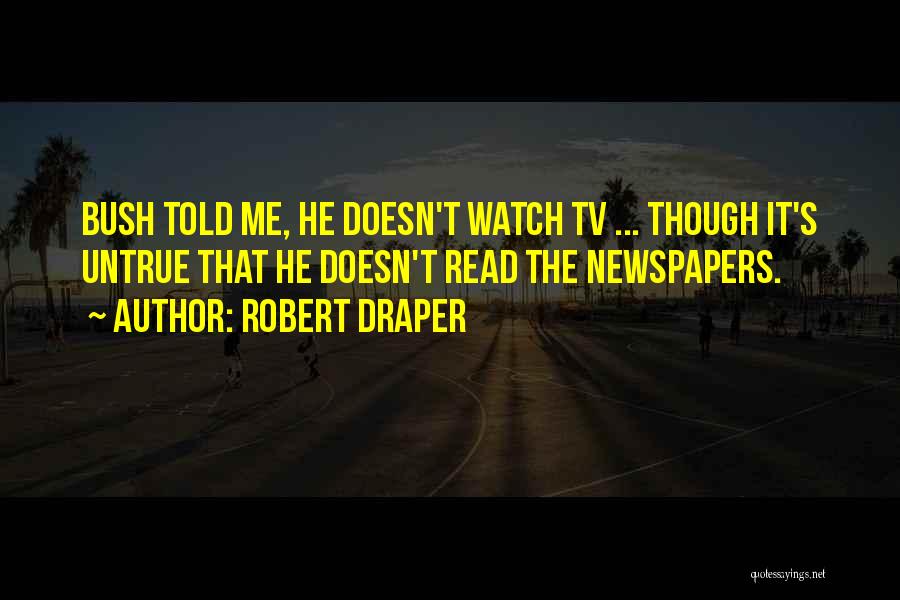 Robert Draper Quotes: Bush Told Me, He Doesn't Watch Tv ... Though It's Untrue That He Doesn't Read The Newspapers.