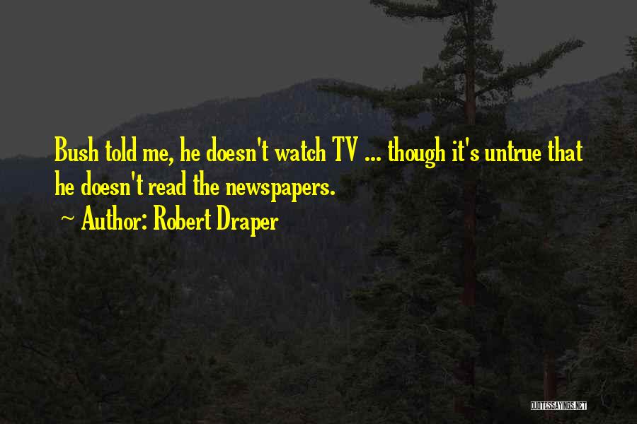 Robert Draper Quotes: Bush Told Me, He Doesn't Watch Tv ... Though It's Untrue That He Doesn't Read The Newspapers.