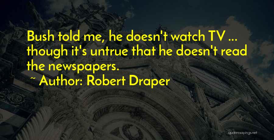 Robert Draper Quotes: Bush Told Me, He Doesn't Watch Tv ... Though It's Untrue That He Doesn't Read The Newspapers.