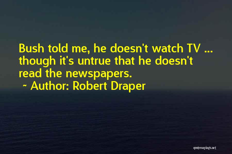 Robert Draper Quotes: Bush Told Me, He Doesn't Watch Tv ... Though It's Untrue That He Doesn't Read The Newspapers.