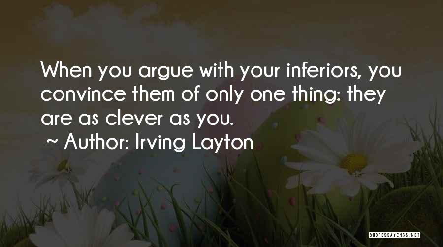 Irving Layton Quotes: When You Argue With Your Inferiors, You Convince Them Of Only One Thing: They Are As Clever As You.
