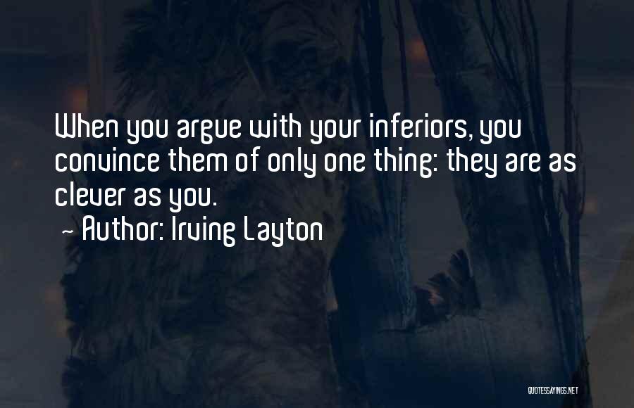 Irving Layton Quotes: When You Argue With Your Inferiors, You Convince Them Of Only One Thing: They Are As Clever As You.